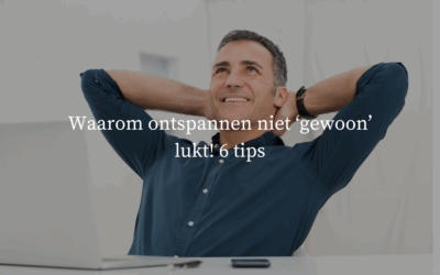 Waarom ontspannen niet ‘gewoon’ lukt! 6 tips